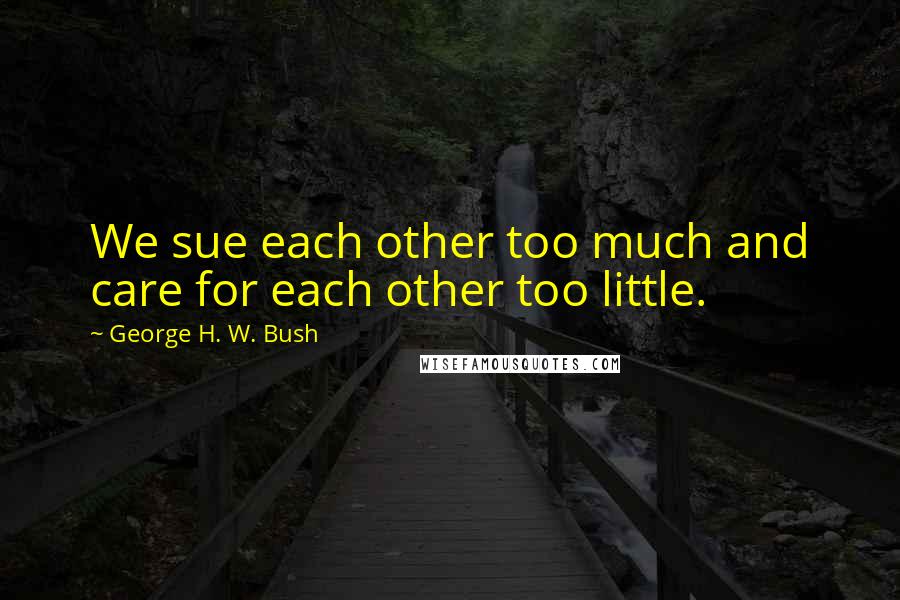 George H. W. Bush Quotes: We sue each other too much and care for each other too little.