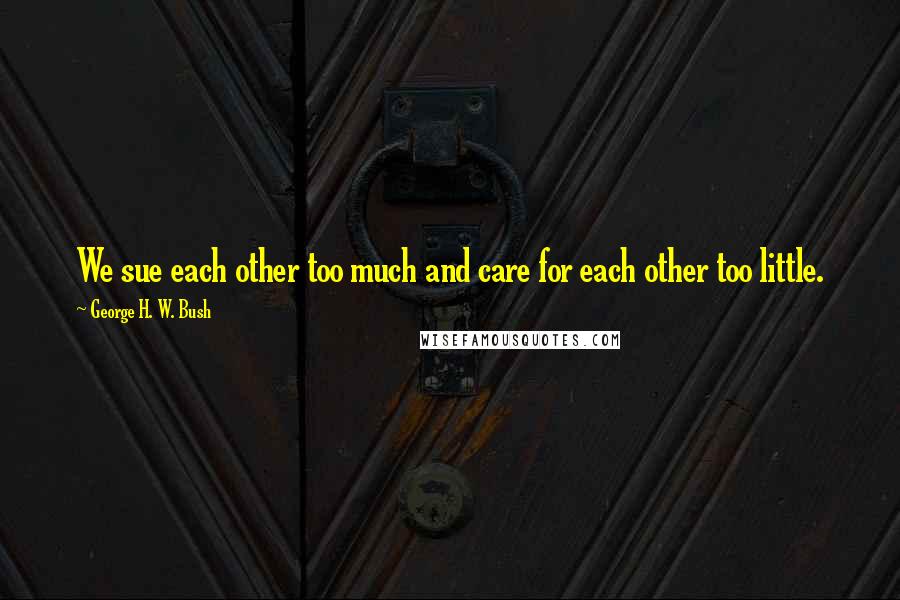 George H. W. Bush Quotes: We sue each other too much and care for each other too little.