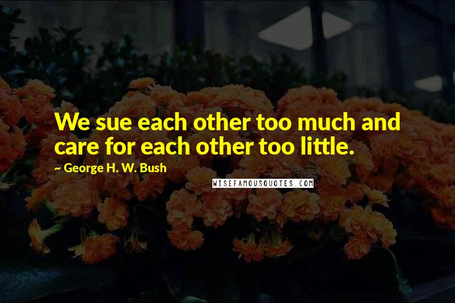 George H. W. Bush Quotes: We sue each other too much and care for each other too little.