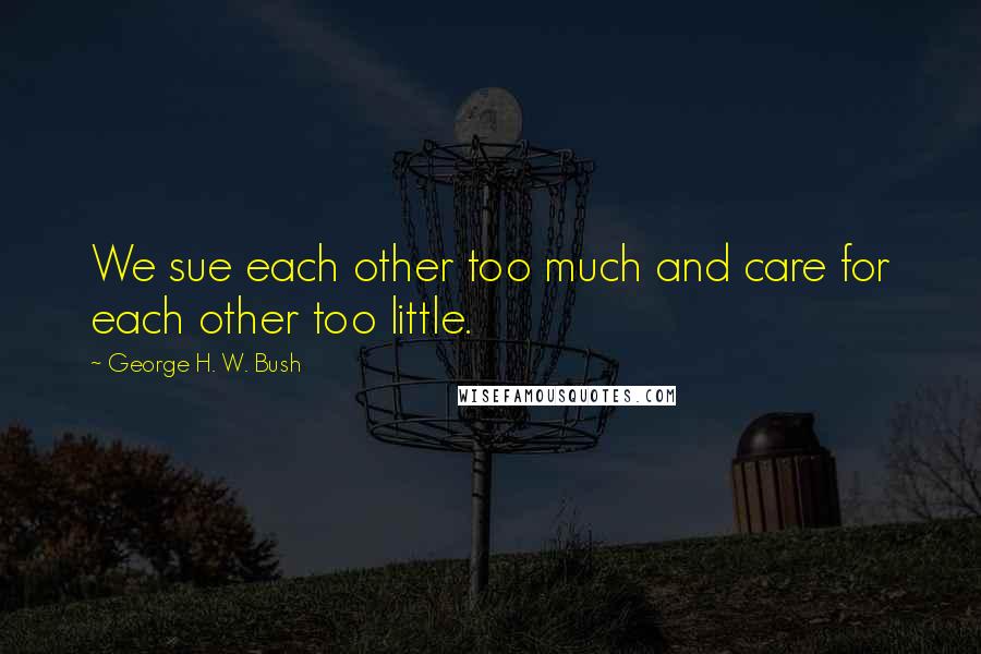 George H. W. Bush Quotes: We sue each other too much and care for each other too little.