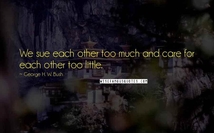 George H. W. Bush Quotes: We sue each other too much and care for each other too little.