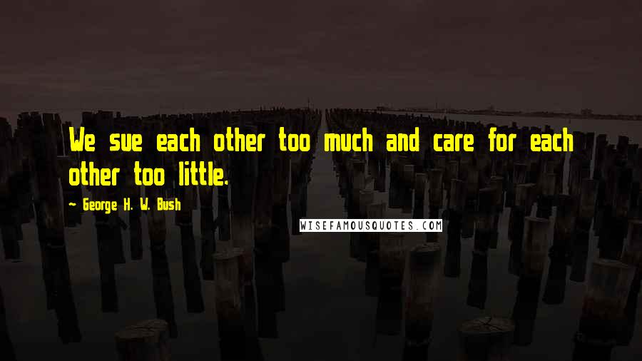 George H. W. Bush Quotes: We sue each other too much and care for each other too little.