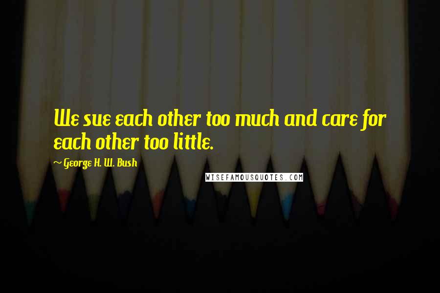 George H. W. Bush Quotes: We sue each other too much and care for each other too little.