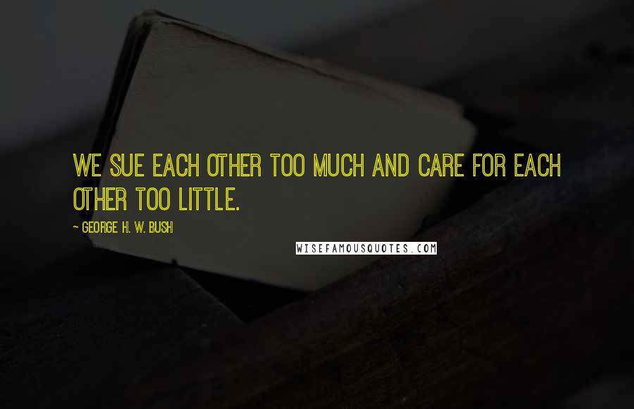 George H. W. Bush Quotes: We sue each other too much and care for each other too little.