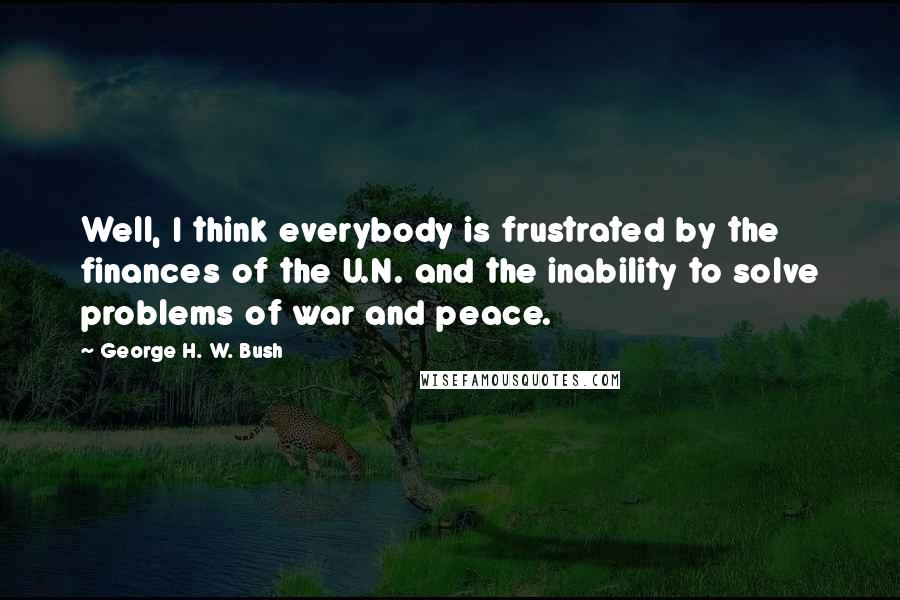 George H. W. Bush Quotes: Well, I think everybody is frustrated by the finances of the U.N. and the inability to solve problems of war and peace.