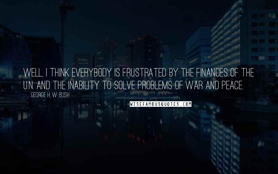 George H. W. Bush Quotes: Well, I think everybody is frustrated by the finances of the U.N. and the inability to solve problems of war and peace.