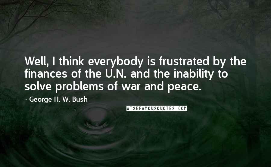 George H. W. Bush Quotes: Well, I think everybody is frustrated by the finances of the U.N. and the inability to solve problems of war and peace.