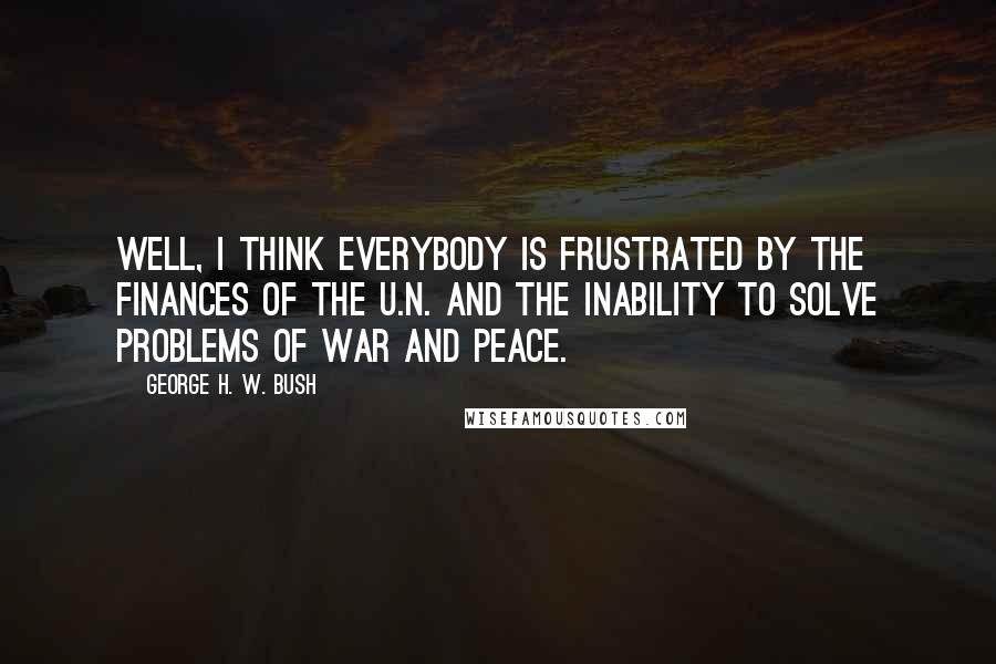 George H. W. Bush Quotes: Well, I think everybody is frustrated by the finances of the U.N. and the inability to solve problems of war and peace.