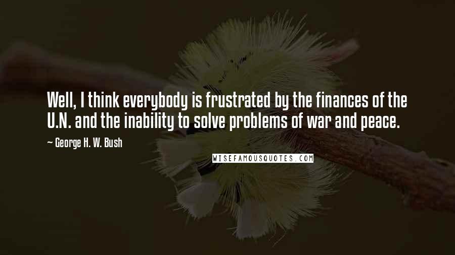 George H. W. Bush Quotes: Well, I think everybody is frustrated by the finances of the U.N. and the inability to solve problems of war and peace.