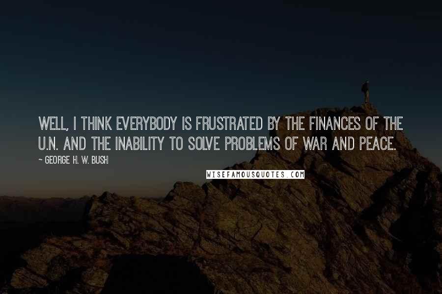 George H. W. Bush Quotes: Well, I think everybody is frustrated by the finances of the U.N. and the inability to solve problems of war and peace.