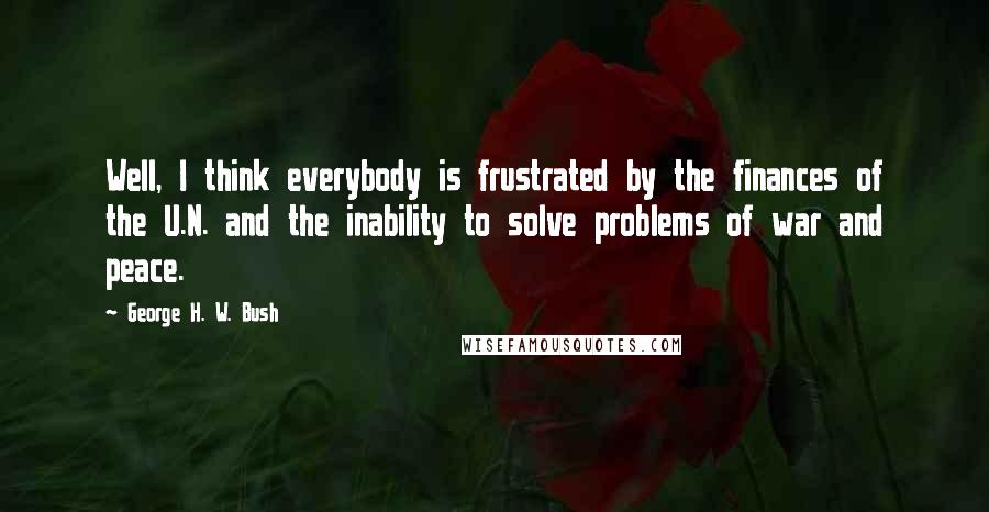 George H. W. Bush Quotes: Well, I think everybody is frustrated by the finances of the U.N. and the inability to solve problems of war and peace.