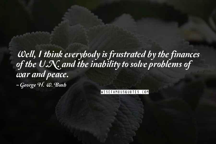 George H. W. Bush Quotes: Well, I think everybody is frustrated by the finances of the U.N. and the inability to solve problems of war and peace.