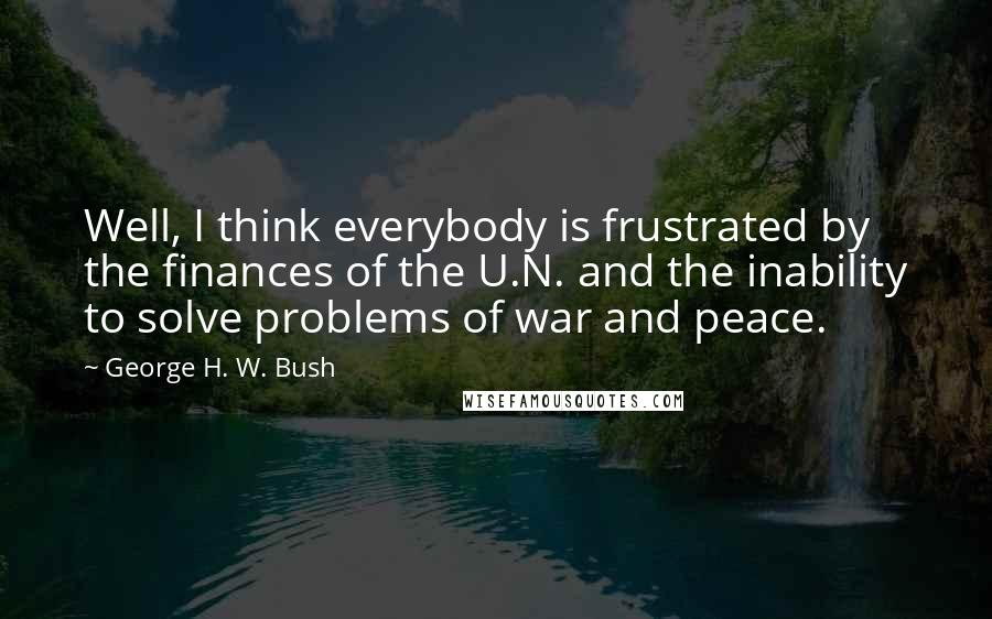 George H. W. Bush Quotes: Well, I think everybody is frustrated by the finances of the U.N. and the inability to solve problems of war and peace.