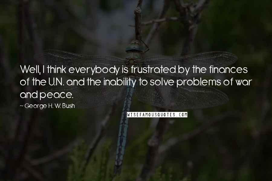 George H. W. Bush Quotes: Well, I think everybody is frustrated by the finances of the U.N. and the inability to solve problems of war and peace.