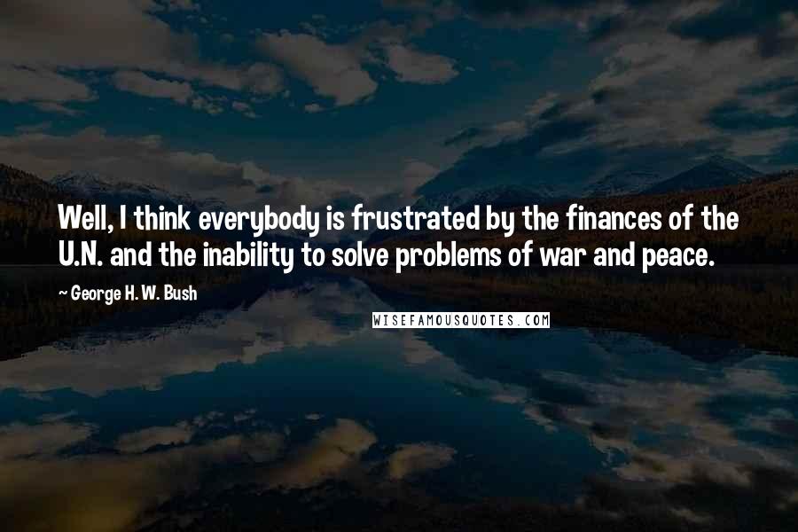 George H. W. Bush Quotes: Well, I think everybody is frustrated by the finances of the U.N. and the inability to solve problems of war and peace.