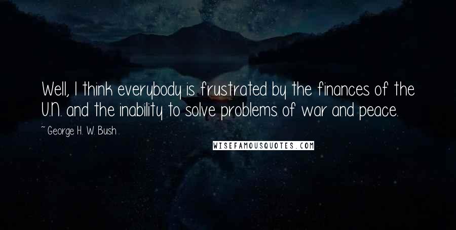 George H. W. Bush Quotes: Well, I think everybody is frustrated by the finances of the U.N. and the inability to solve problems of war and peace.