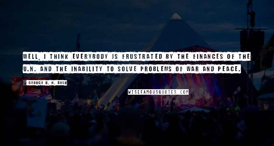 George H. W. Bush Quotes: Well, I think everybody is frustrated by the finances of the U.N. and the inability to solve problems of war and peace.
