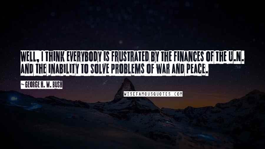 George H. W. Bush Quotes: Well, I think everybody is frustrated by the finances of the U.N. and the inability to solve problems of war and peace.