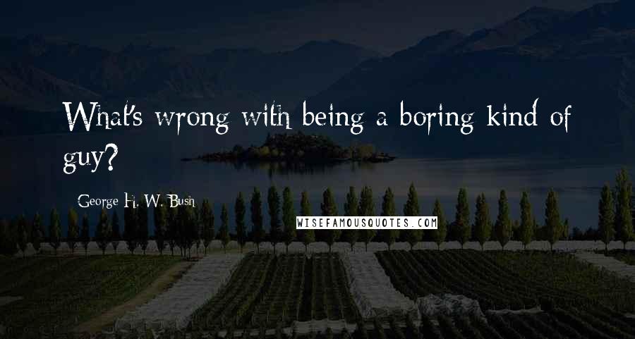 George H. W. Bush Quotes: What's wrong with being a boring kind of guy?