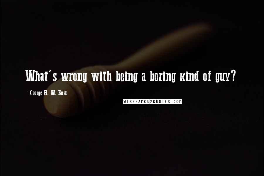 George H. W. Bush Quotes: What's wrong with being a boring kind of guy?