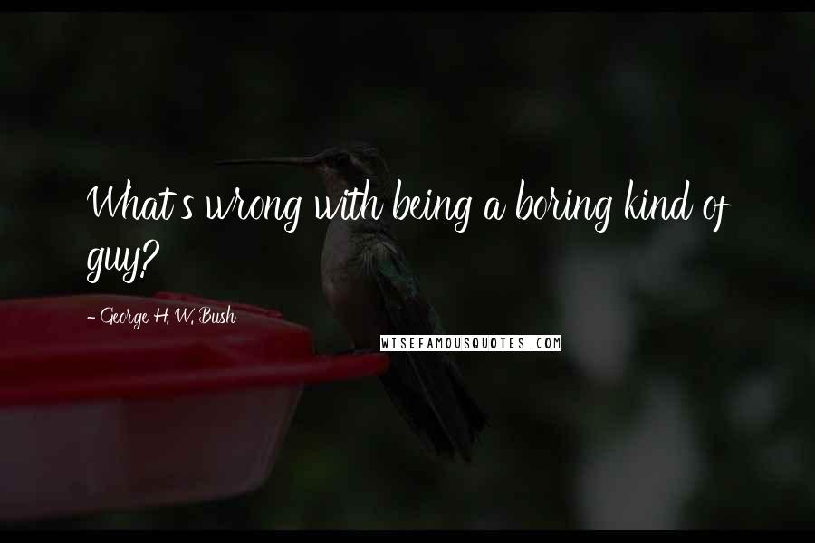 George H. W. Bush Quotes: What's wrong with being a boring kind of guy?