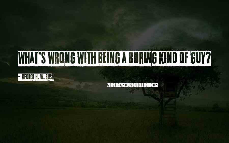 George H. W. Bush Quotes: What's wrong with being a boring kind of guy?