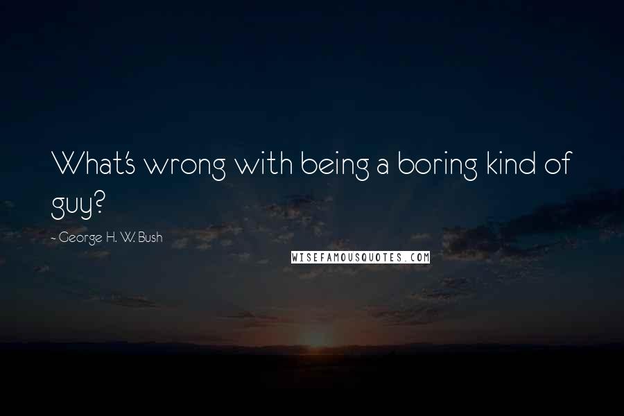 George H. W. Bush Quotes: What's wrong with being a boring kind of guy?