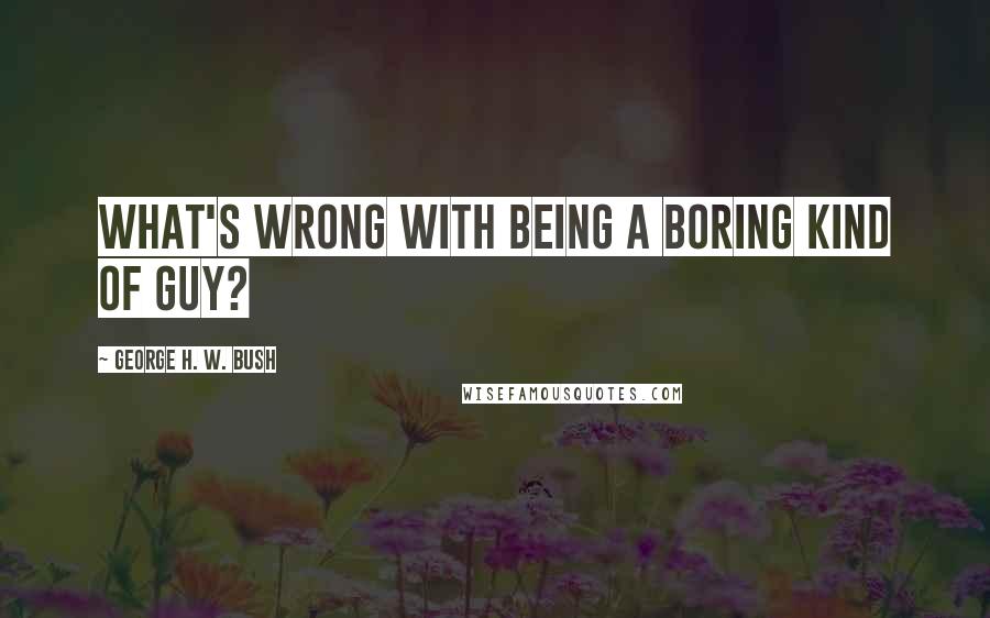 George H. W. Bush Quotes: What's wrong with being a boring kind of guy?