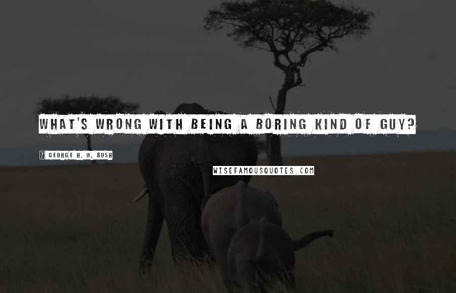 George H. W. Bush Quotes: What's wrong with being a boring kind of guy?