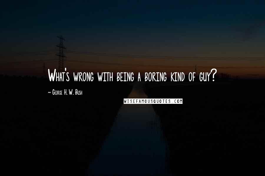 George H. W. Bush Quotes: What's wrong with being a boring kind of guy?