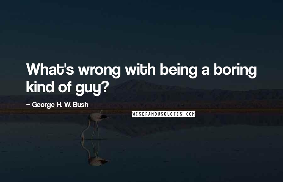 George H. W. Bush Quotes: What's wrong with being a boring kind of guy?