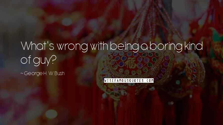 George H. W. Bush Quotes: What's wrong with being a boring kind of guy?