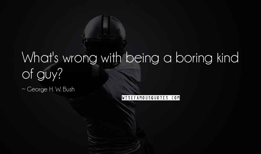 George H. W. Bush Quotes: What's wrong with being a boring kind of guy?