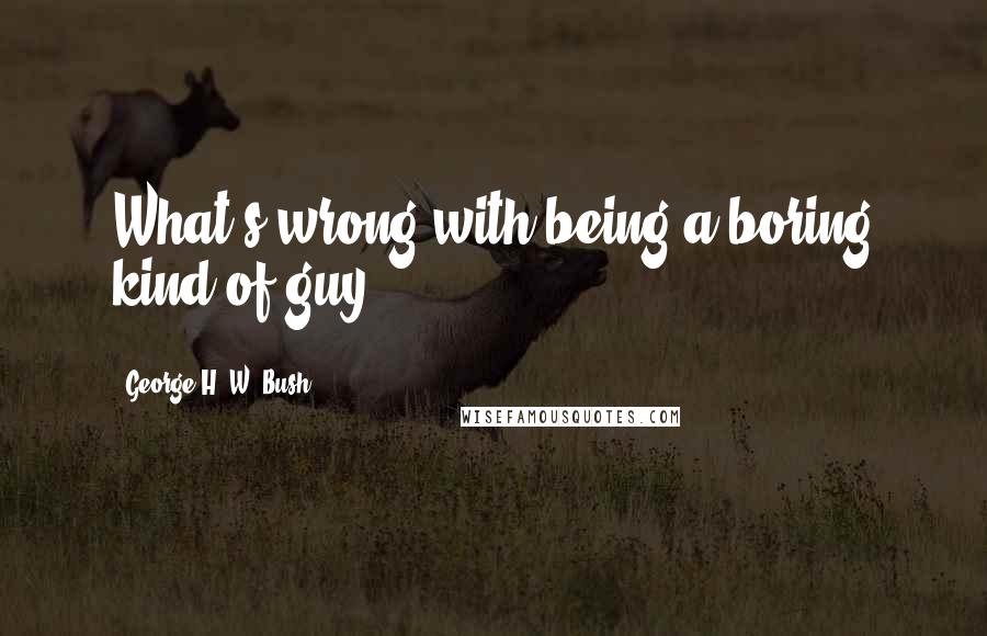 George H. W. Bush Quotes: What's wrong with being a boring kind of guy?