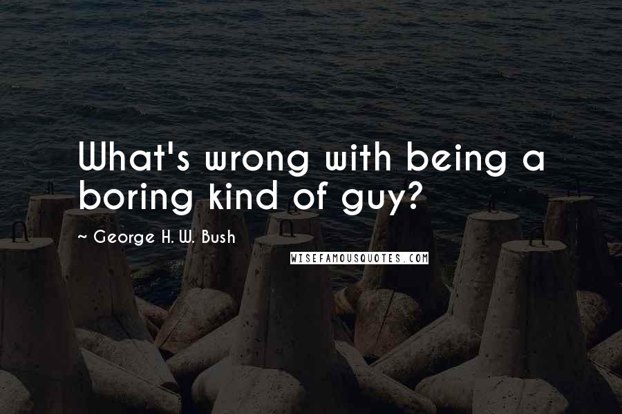 George H. W. Bush Quotes: What's wrong with being a boring kind of guy?