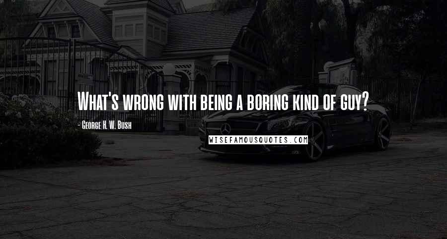 George H. W. Bush Quotes: What's wrong with being a boring kind of guy?