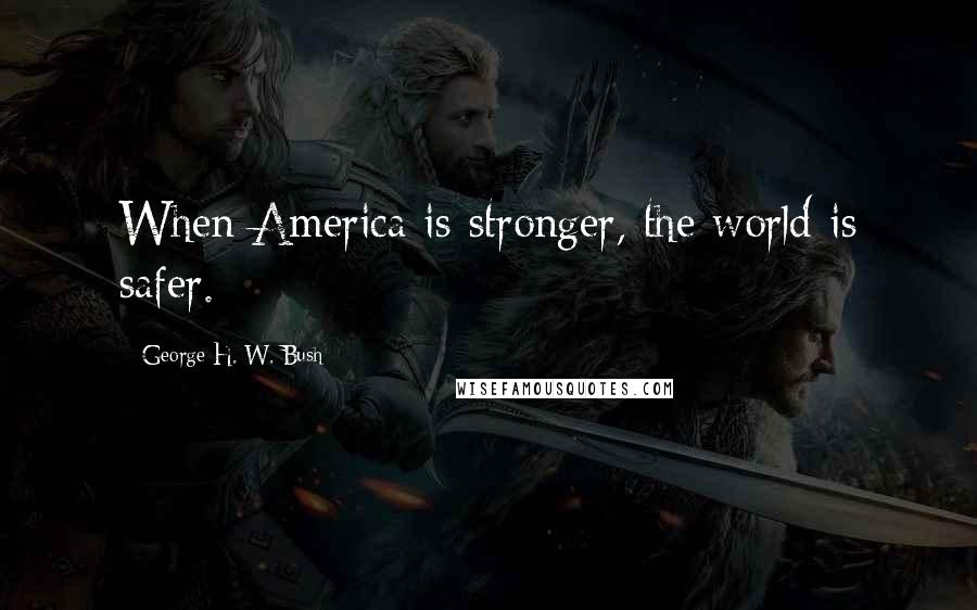 George H. W. Bush Quotes: When America is stronger, the world is safer.