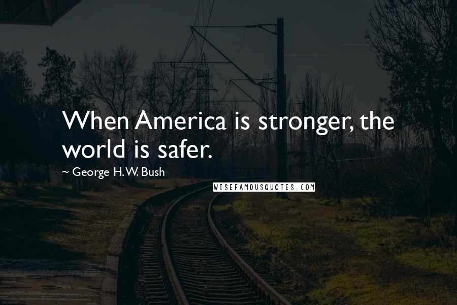 George H. W. Bush Quotes: When America is stronger, the world is safer.