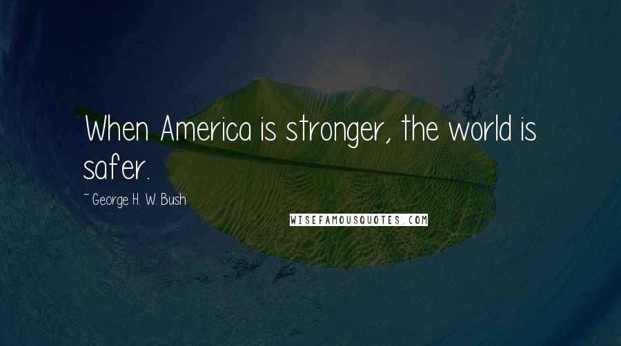 George H. W. Bush Quotes: When America is stronger, the world is safer.