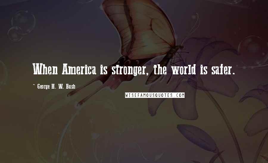 George H. W. Bush Quotes: When America is stronger, the world is safer.