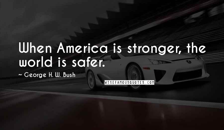 George H. W. Bush Quotes: When America is stronger, the world is safer.