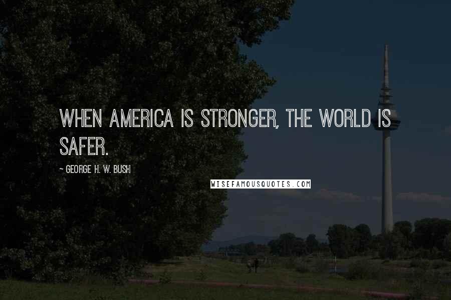 George H. W. Bush Quotes: When America is stronger, the world is safer.