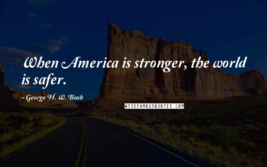 George H. W. Bush Quotes: When America is stronger, the world is safer.