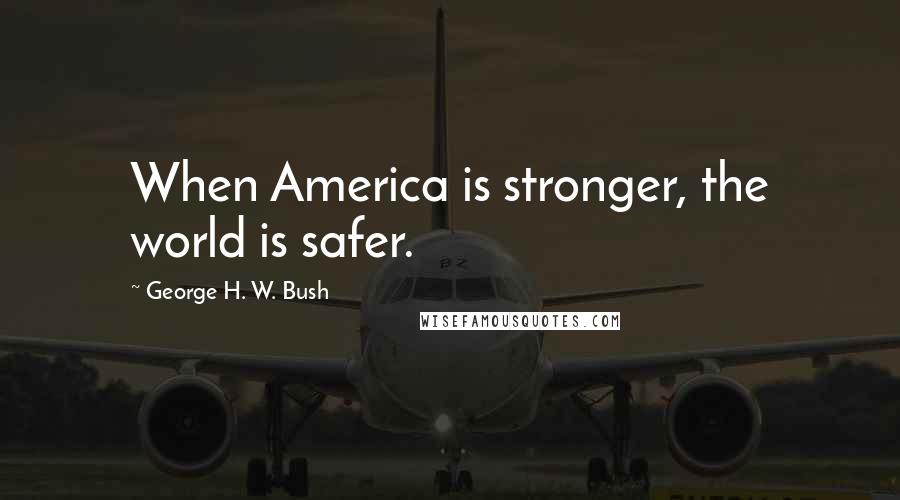 George H. W. Bush Quotes: When America is stronger, the world is safer.