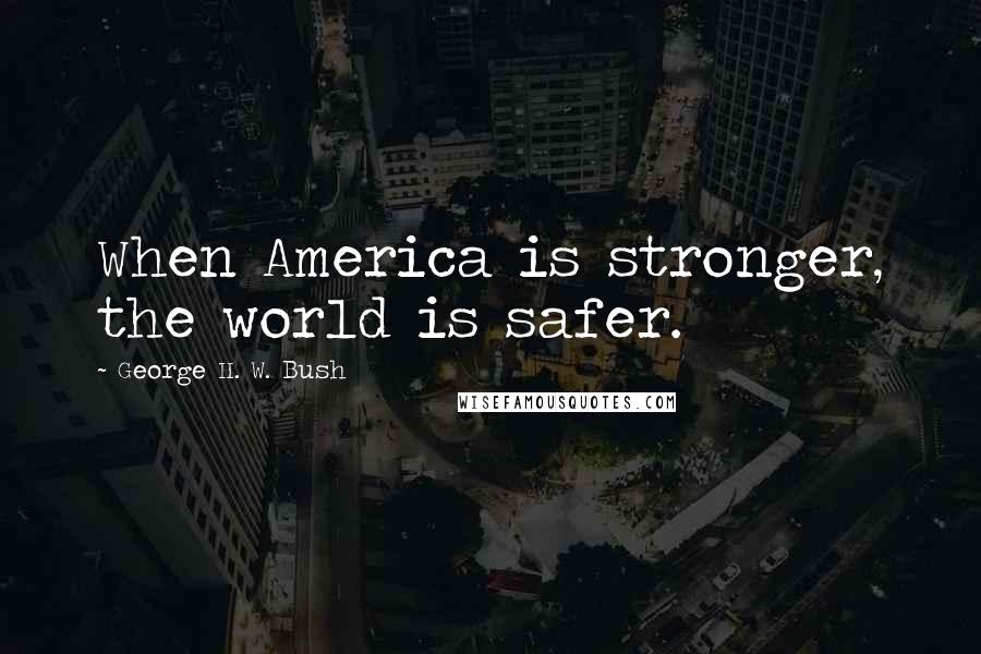 George H. W. Bush Quotes: When America is stronger, the world is safer.