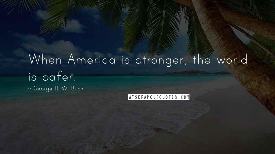 George H. W. Bush Quotes: When America is stronger, the world is safer.