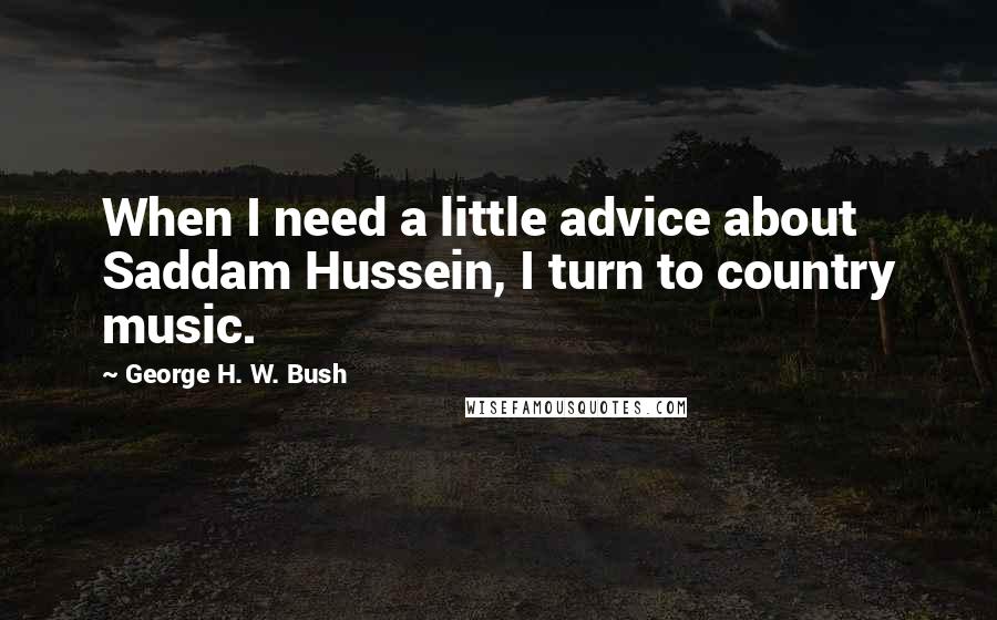 George H. W. Bush Quotes: When I need a little advice about Saddam Hussein, I turn to country music.