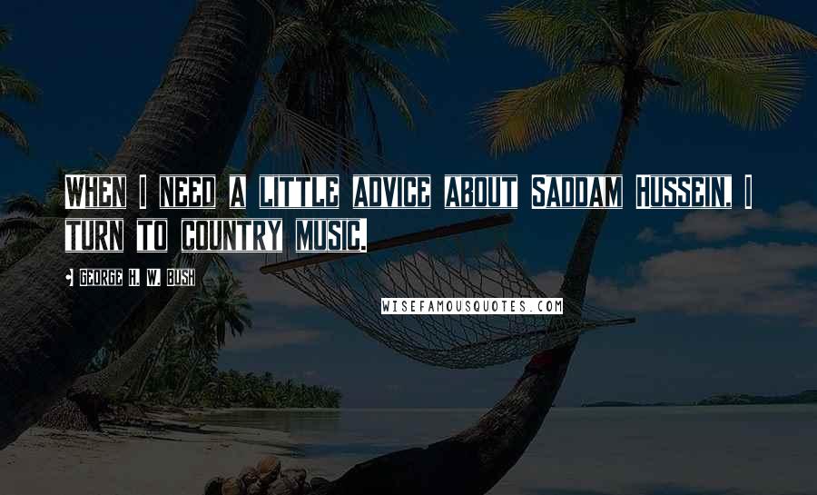 George H. W. Bush Quotes: When I need a little advice about Saddam Hussein, I turn to country music.