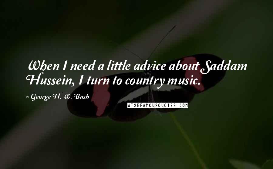 George H. W. Bush Quotes: When I need a little advice about Saddam Hussein, I turn to country music.