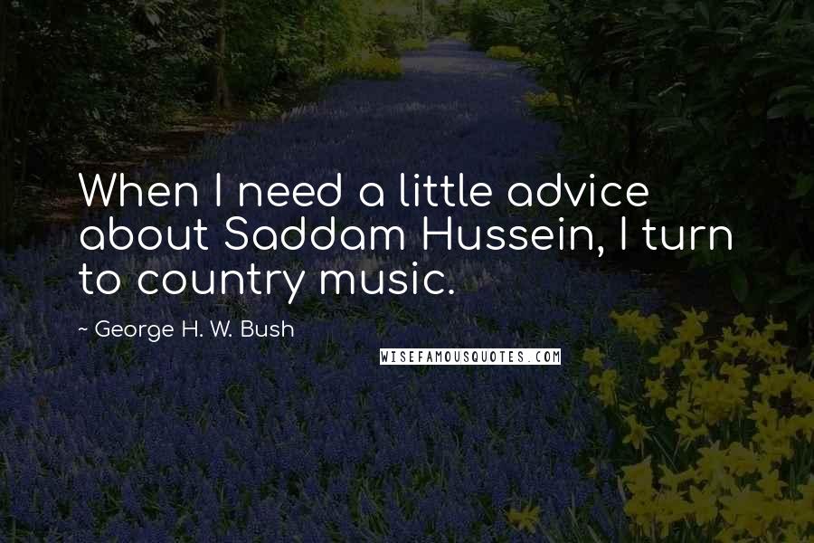George H. W. Bush Quotes: When I need a little advice about Saddam Hussein, I turn to country music.